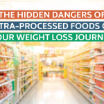 The Hidden Dangers of Ultra-Processed Foods on Your Weight Loss Journey